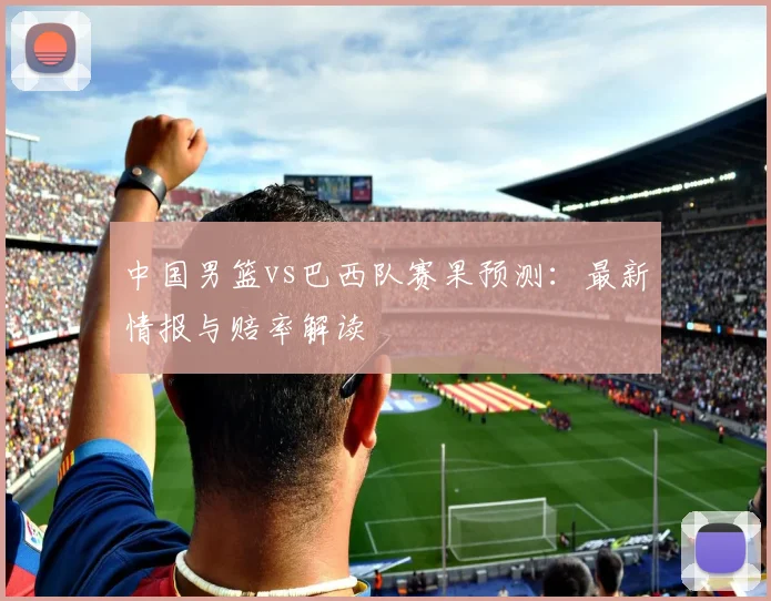 中国男篮vs巴西队赛果预测：最新情报与赔率解读