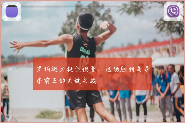 罗伯逊力挺伍德曼：这场胜利是争夺前五的关键之战