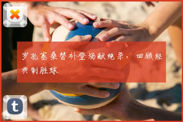 岁孔塞桑替补登场献绝杀，回顾经典制胜球