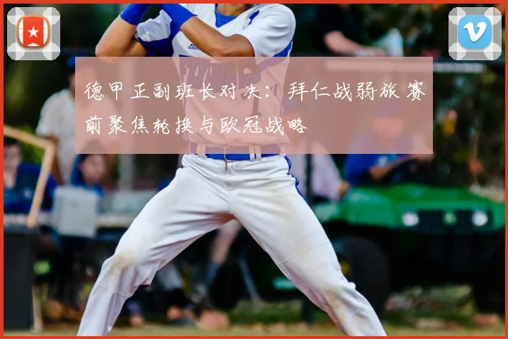 德甲正副班长对决：拜仁战弱旅 赛前聚焦轮换与欧冠战略
