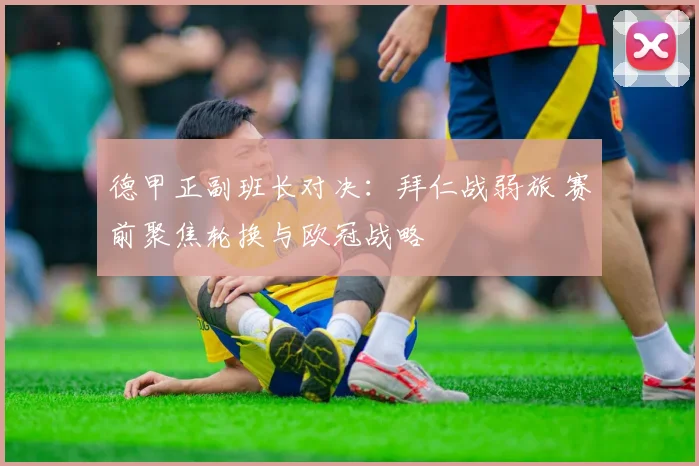 德甲正副班长对决:拜仁战弱旅 赛前聚焦轮换与欧冠战略