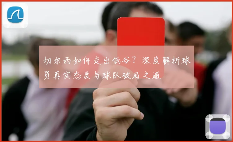 切尔西如何走出低谷？深度解析球员真实态度与球队破局之道