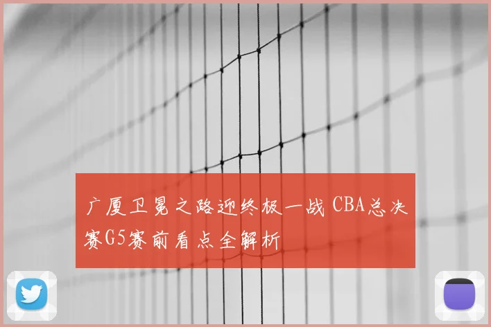 广厦卫冕之路迎终极一战 CBA总决赛G5赛前看点全解析