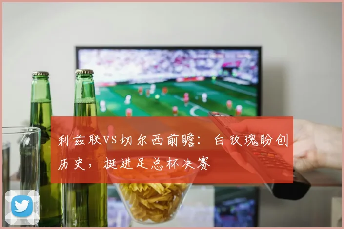 利兹联vs切尔西前瞻：白玫瑰盼创历史，挺进足总杯决赛