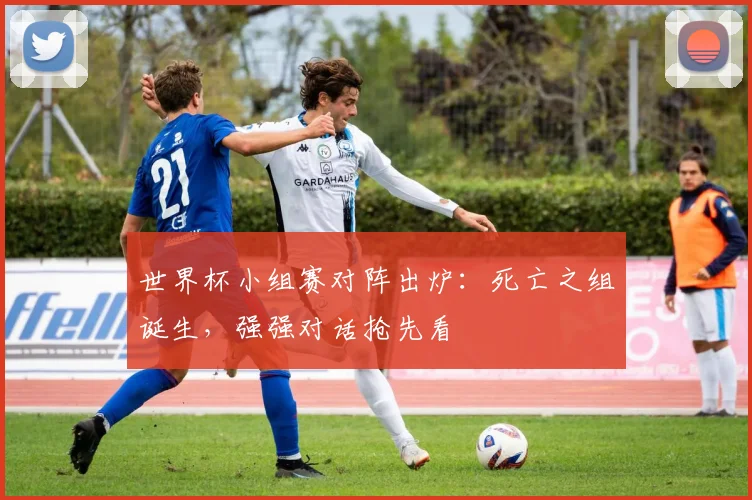 世界杯小组赛对阵出炉：死亡之组诞生，强强对话抢先看
