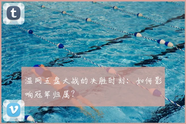 温网五盘大战的决胜时刻:如何影响冠军归属?