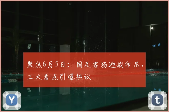 聚焦6月5日:国足客场迎战印尼,三大看点引爆热议