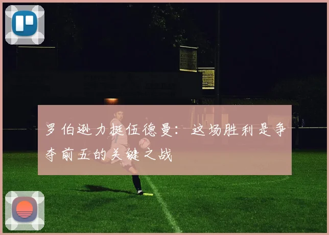 罗伯逊力挺伍德曼:这场胜利是争夺前五的关键之战