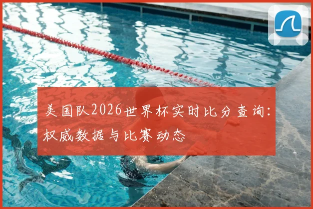 美国队2026世界杯实时比分查询:权威数据与比赛动态