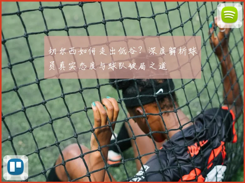 切尔西如何走出低谷？深度解析球员真实态度与球队破局之道