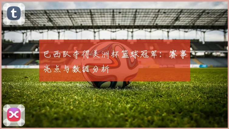 巴西队夺得美洲杯篮球冠军：赛事亮点与数据分析
