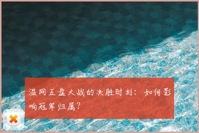 温网五盘大战的决胜时刻：如何影响冠军归属？