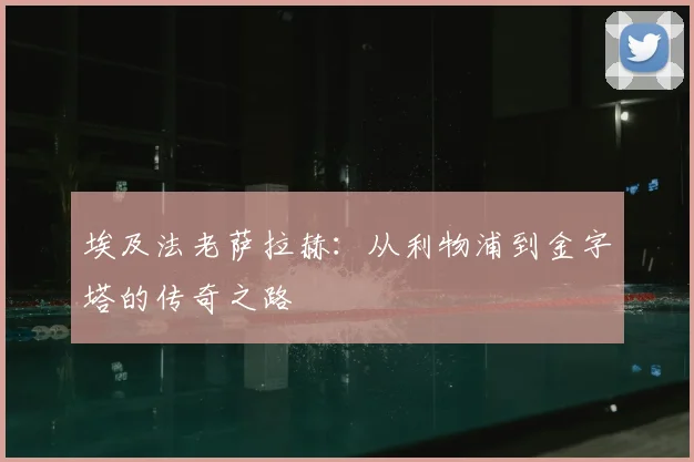 埃及法老萨拉赫:从利物浦到金字塔的传奇之路