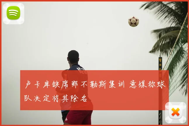 卢卡库缺席那不勒斯集训 意媒称球队决定将其除名